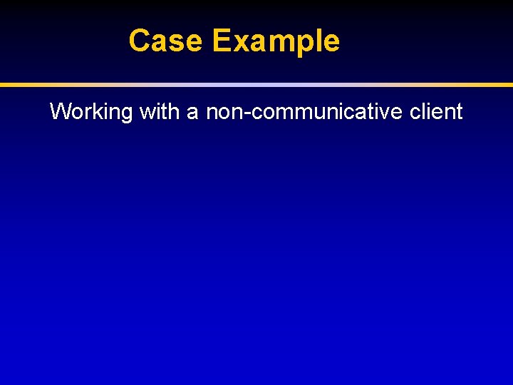 Case Example Working with a non-communicative client 