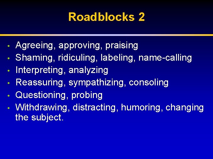 Roadblocks 2 • • • Agreeing, approving, praising Shaming, ridiculing, labeling, name-calling Interpreting, analyzing