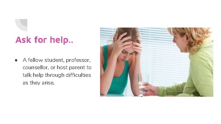 Ask for help. . ● A fellow student, professor, counsellor, or host parent to