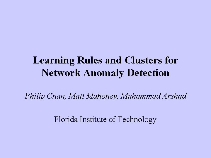 Learning Rules and Clusters for Network Anomaly Detection Philip Chan, Matt Mahoney, Muhammad Arshad