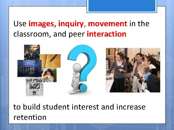 Use images, inquiry, movement in the classroom, and peer interaction to build student interest