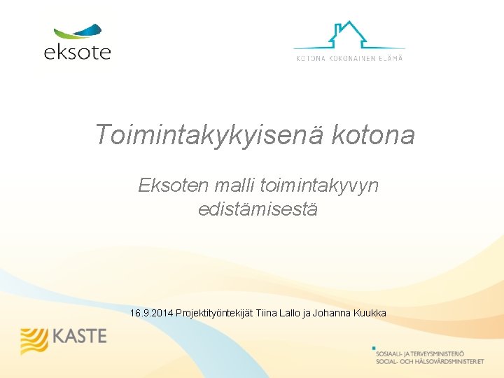 Toimintakykyisenä kotona Eksoten malli toimintakyvyn edistämisestä 16. 9. 2014 Projektityöntekijät Tiina Lallo ja Johanna