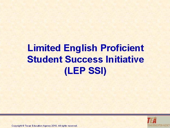 Limited English Proficient Student Success Initiative (LEP SSI) Copyright © Texas Education Agency 2010.