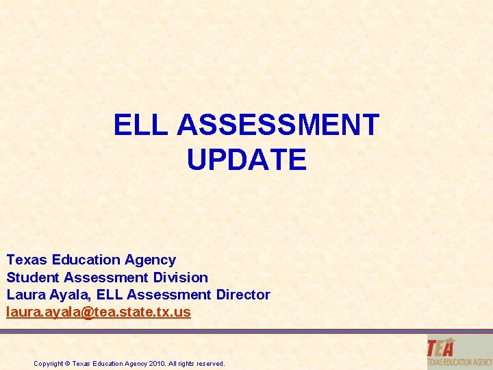 ELL ASSESSMENT UPDATE Texas Education Agency Student Assessment Division Laura Ayala, ELL Assessment Director