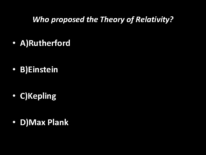 Who proposed the Theory of Relativity? • A)Rutherford • B)Einstein • C)Kepling • D)Max