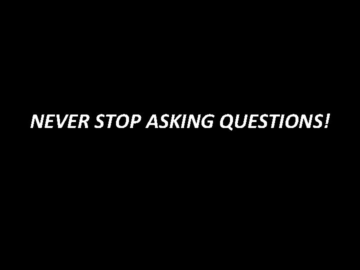 NEVER STOP ASKING QUESTIONS! 