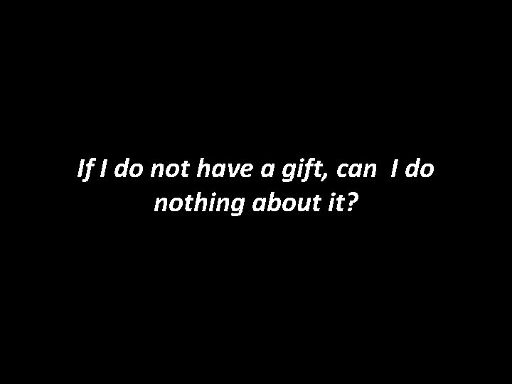 If I do not have a gift, can I do nothing about it? 