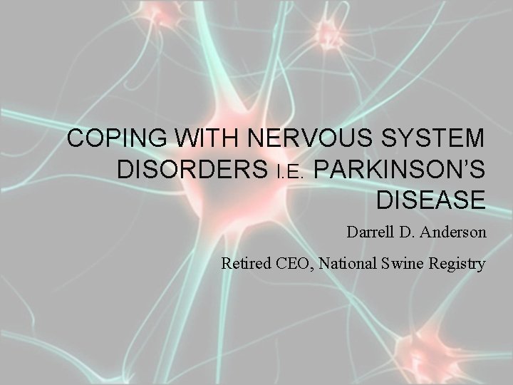 COPING WITH NERVOUS SYSTEM DISORDERS I. E. PARKINSON’S DISEASE Darrell D. Anderson Retired CEO,