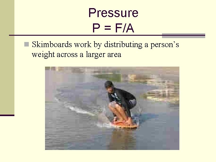 Pressure P = F/A n Skimboards work by distributing a person’s weight across a