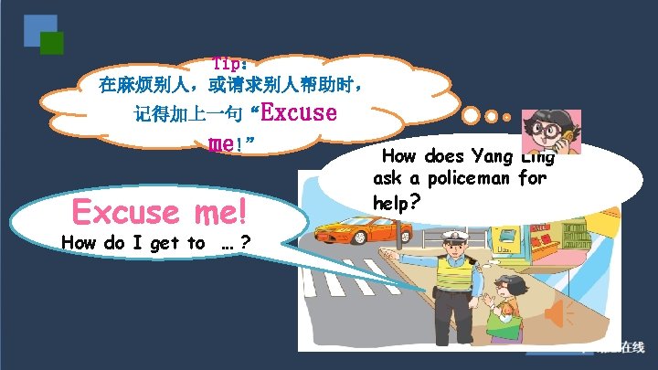 Tip： 在麻烦别人，或请求别人帮助时， 记得加上一句“Excuse me!” Excuse me! How do I get to … ? How