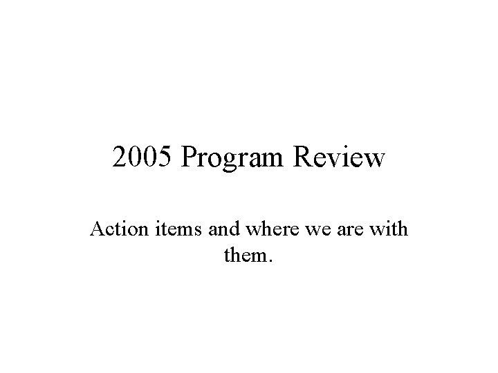 2005 Program Review Action items and where we are with them. 