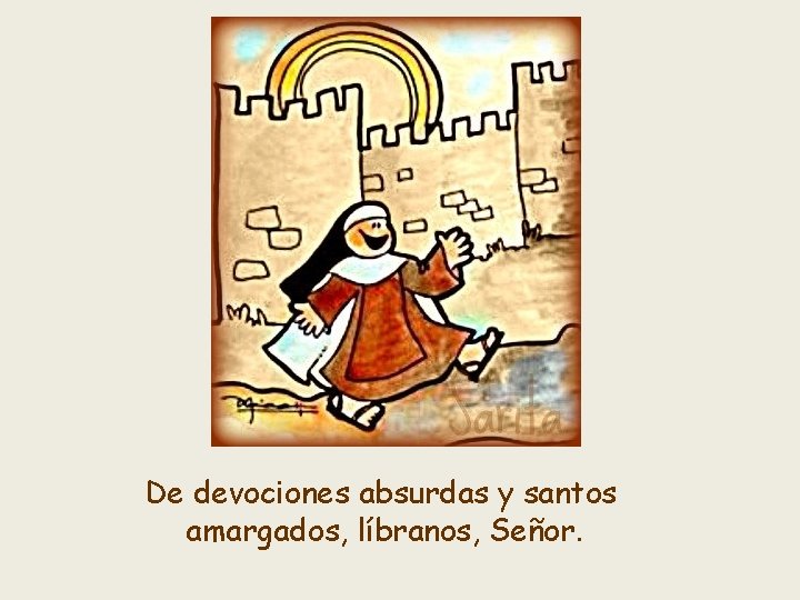 De devociones absurdas y santos amargados, líbranos, Señor. 