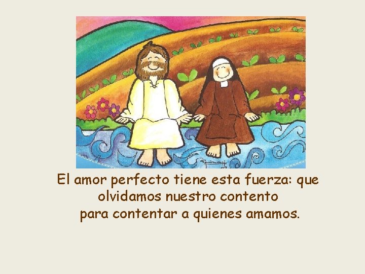 El amor perfecto tiene esta fuerza: que olvidamos nuestro contento para contentar a quienes