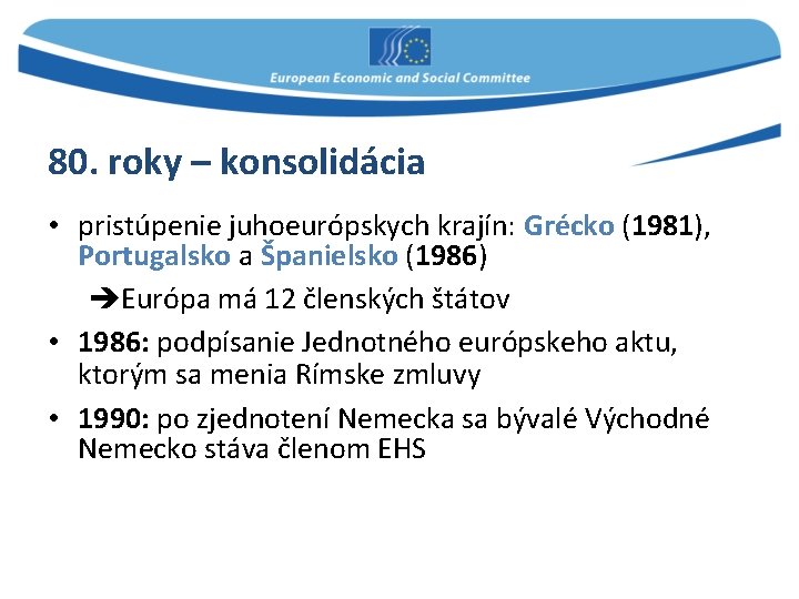 80. roky – konsolidácia • pristúpenie juhoeurópskych krajín: Grécko (1981), Portugalsko a Španielsko (1986)