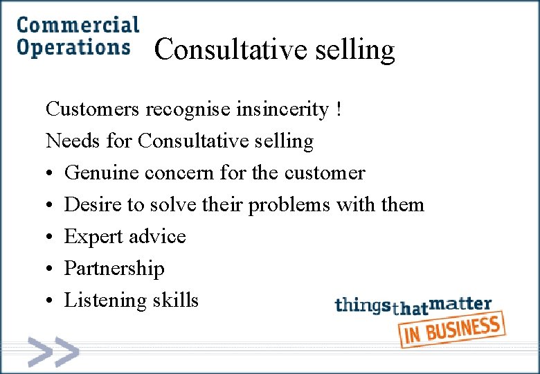 Consultative selling Customers recognise insincerity ! Needs for Consultative selling • Genuine concern for