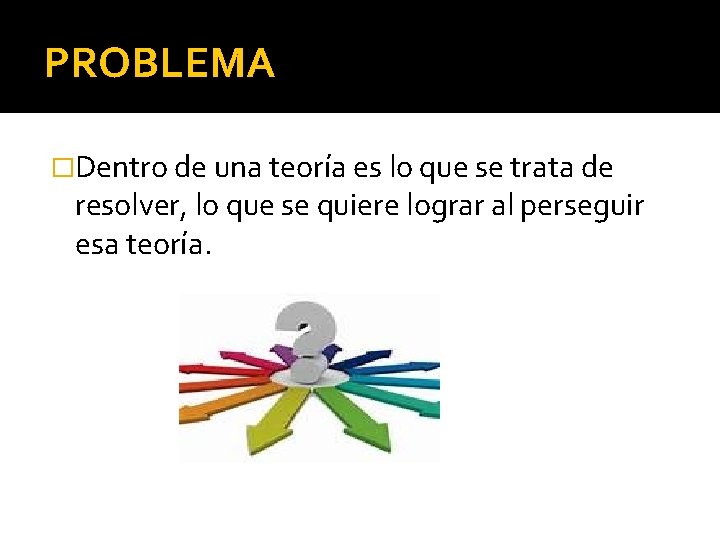 PROBLEMA �Dentro de una teoría es lo que se trata de resolver, lo que