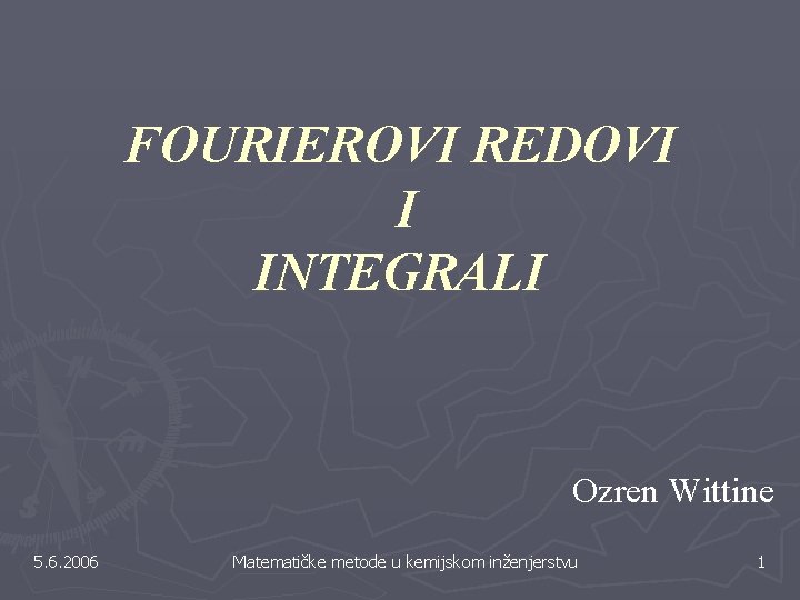 FOURIEROVI REDOVI I INTEGRALI Ozren Wittine 5. 6. 2006 Matematičke metode u kemijskom inženjerstvu FOURIEROVI REDOVI I INTEGRALI Ozren Wittine 5. 6. 2006 Matematičke metode u kemijskom inženjerstvu