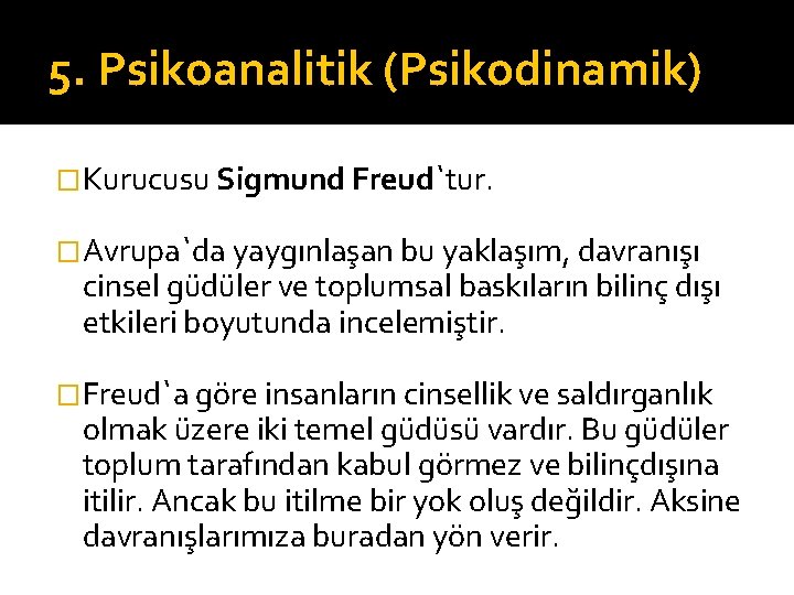 5. Psikoanalitik (Psikodinamik) �Kurucusu Sigmund Freud`tur. �Avrupa`da yaygınlaşan bu yaklaşım, davranışı cinsel güdüler ve