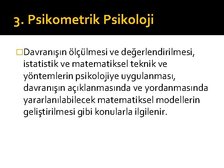 3. Psikometrik Psikoloji �Davranışın ölçülmesi ve değerlendirilmesi, istatistik ve matematiksel teknik ve yöntemlerin psikolojiye