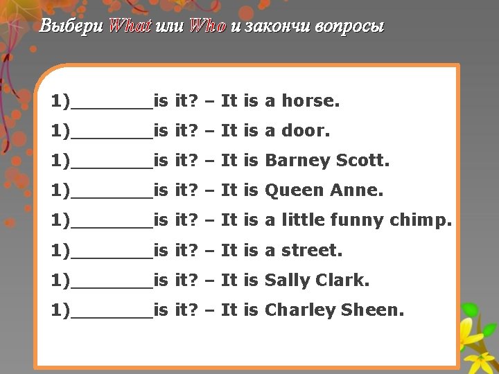 Выбери What или Who и закончи вопрoсы 1)_______is it? – It is a horse.