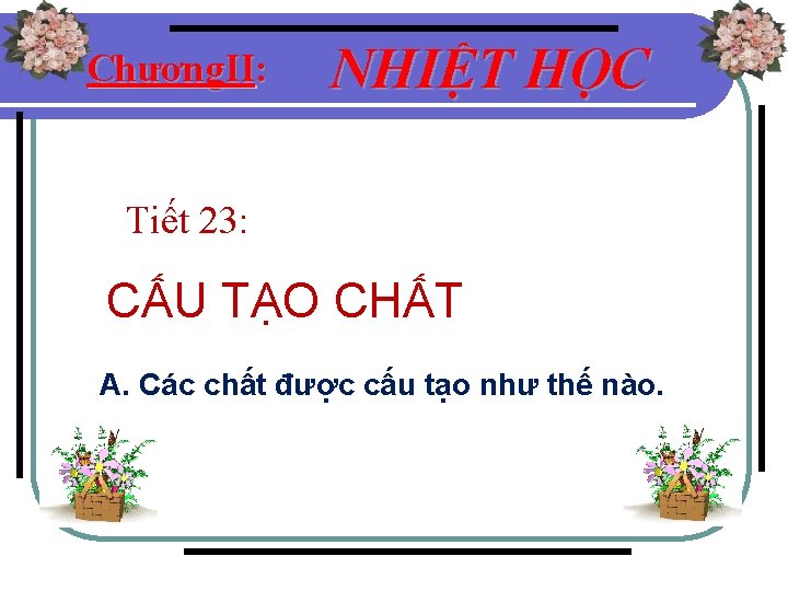 Chương. II: NHIỆT HỌC Tiết 23: CẤU TẠO CHẤT A. Các chất được cấu