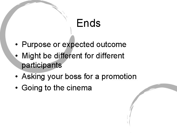 Ends • Purpose or expected outcome • Might be different for different participants •