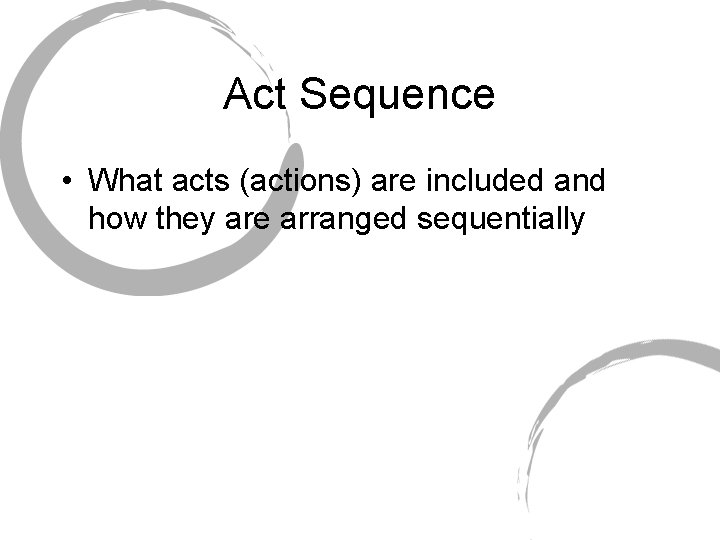 Act Sequence • What acts (actions) are included and how they are arranged sequentially