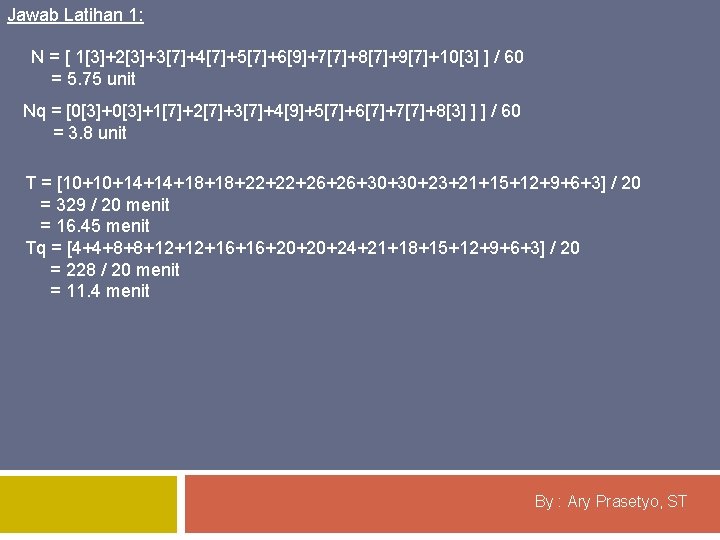 Jawab Latihan 1: N = [ 1[3]+2[3]+3[7]+4[7]+5[7]+6[9]+7[7]+8[7]+9[7]+10[3] ] / 60 = 5. 75 unit
