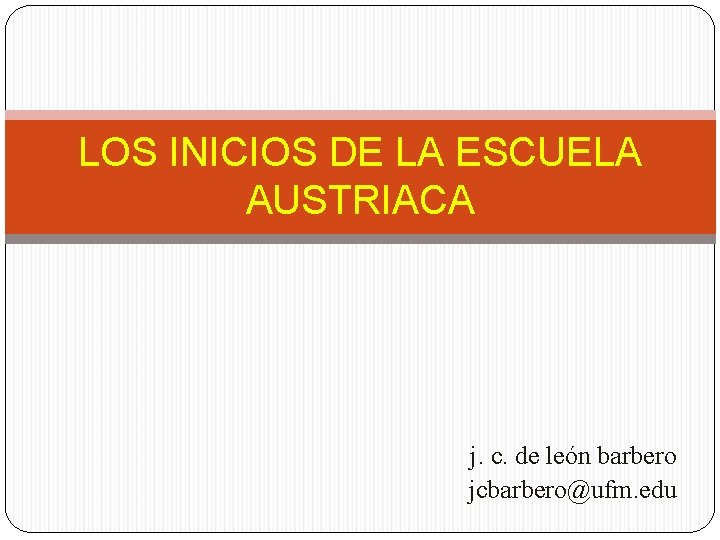 LOS INICIOS DE LA ESCUELA AUSTRIACA j. c. de león barbero jcbarbero@ufm. edu 