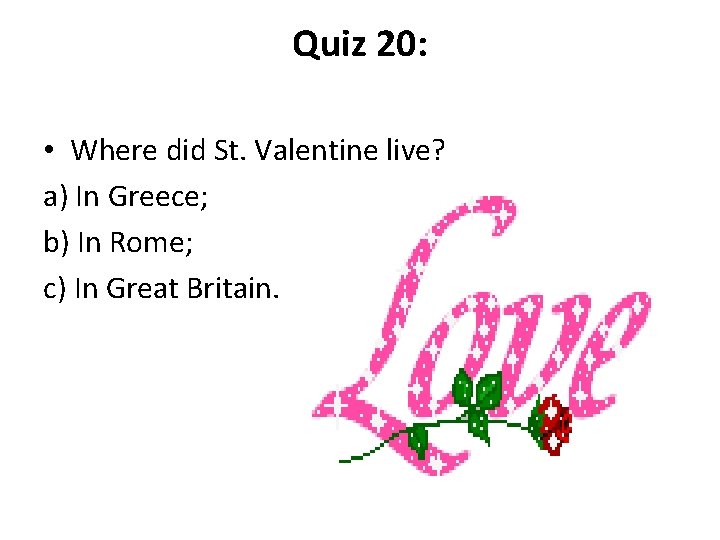 Quiz 20: • Where did St. Valentine live? a) In Greece; b) In Rome;