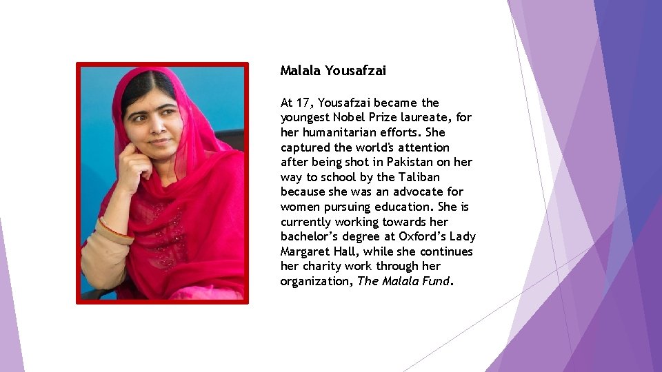 Malala Yousafzai At 17, Yousafzai became the youngest Nobel Prize laureate, for her humanitarian