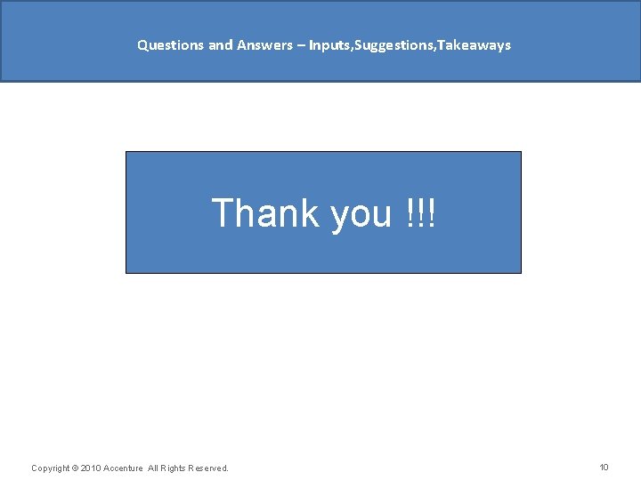 Questions and Answers – Inputs, Suggestions, Takeaways Thank you !!! Copyright © 2010 Accenture