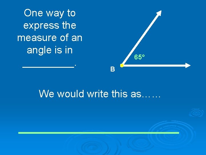 One way to express the measure of an angle is in _____. 65° B
