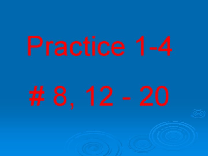 Practice 1 -4 # 8, 12 - 20 