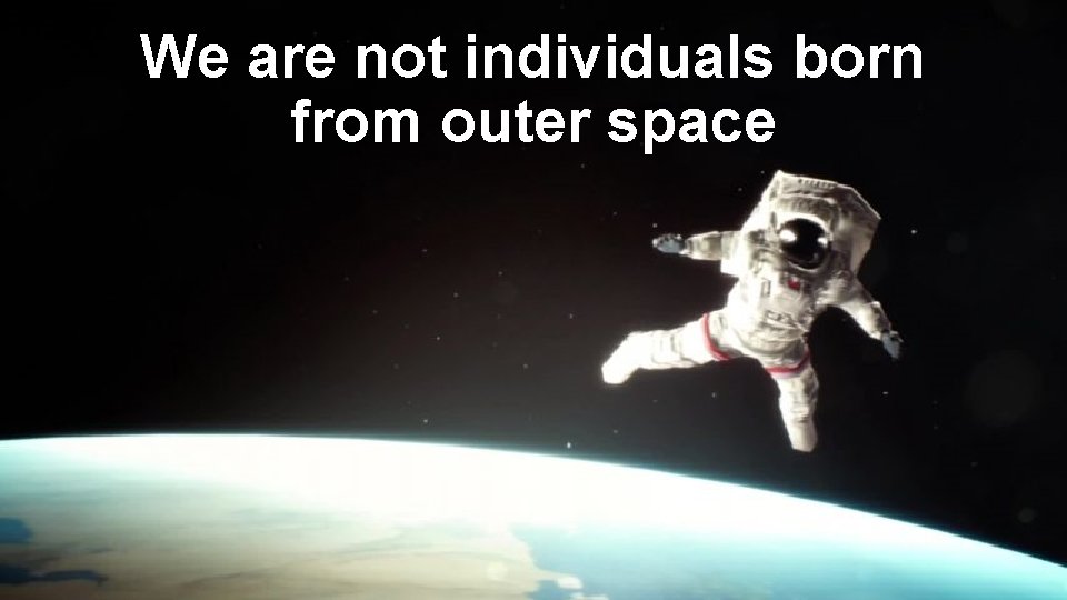 We are not individuals born from outer space 