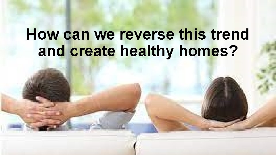 How can we reverse this trend and create healthy homes? 
