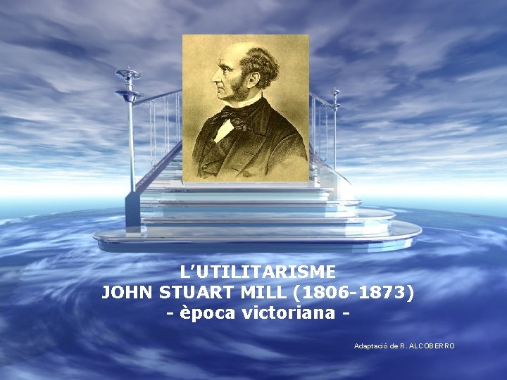L’UTILITARISME JOHN STUART MILL (1806 -1873) - època victoriana Adaptació de R. ALCOBERRO 