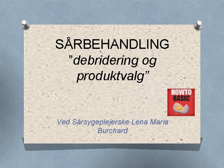 SÅRBEHANDLING ”debridering og produktvalg” Ved Sårsygeplejerske Lena Maria Burchard 