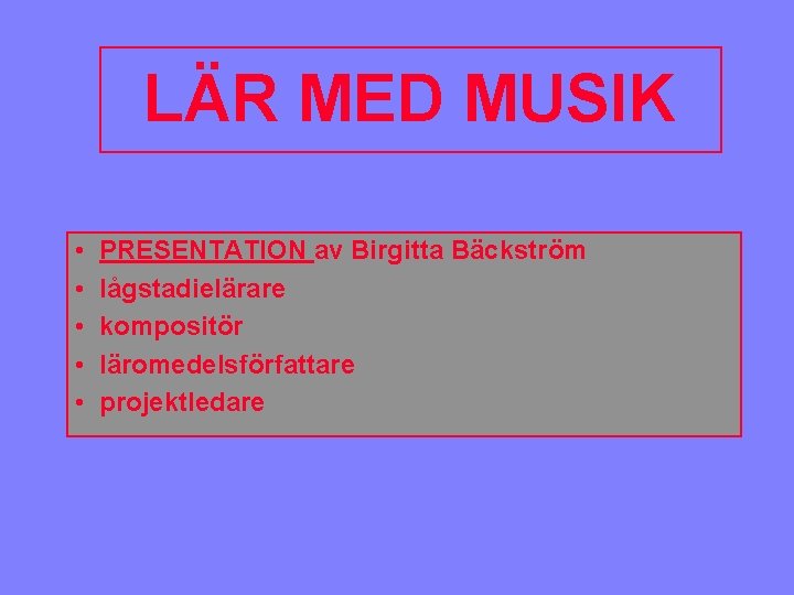 LÄR MED MUSIK • • • PRESENTATION av Birgitta Bäckström lågstadielärare kompositör läromedelsförfattare projektledare