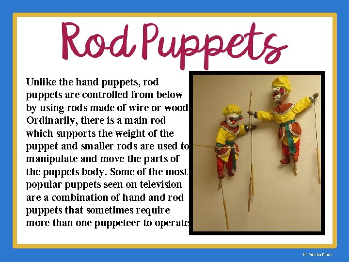 Unlike the hand puppets, rod puppets are controlled from below by using rods made