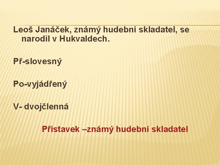 Leoš Janáček, známý hudební skladatel, se narodil v Hukvaldech. Př-slovesný Po-vyjádřený V- dvojčlenná Přístavek