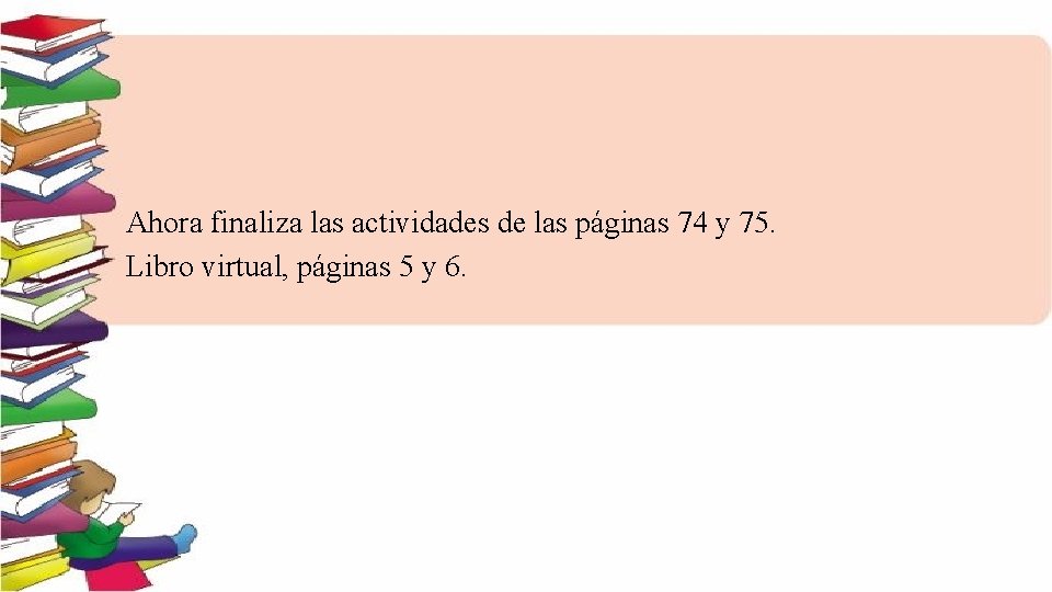 Ahora finaliza las actividades de las páginas 74 y 75. Libro virtual, páginas 5