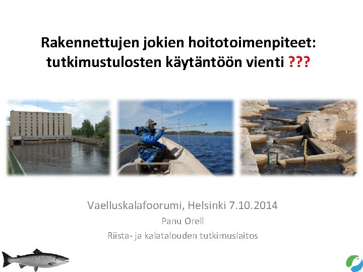 Rakennettujen jokien hoitotoimenpiteet: tutkimustulosten käytäntöön vienti ? ? ? Vaelluskalafoorumi, Helsinki 7. 10. 2014