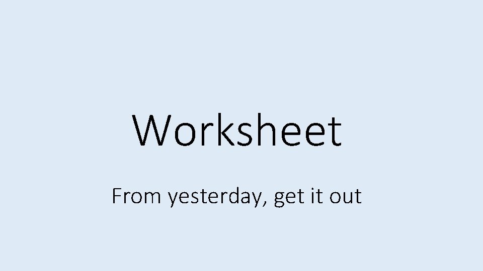 Worksheet From yesterday, get it out 