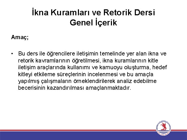 İkna Kuramları ve Retorik Dersi Genel İçerik Amaç; • Bu ders ile öğrencilere iletişimin