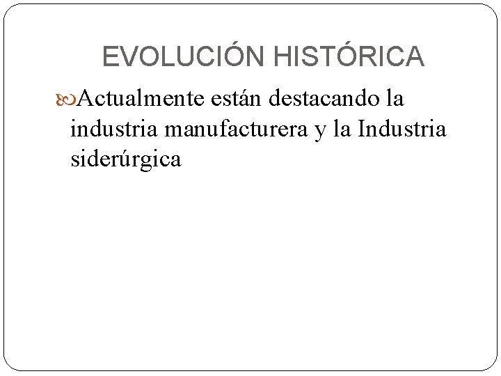 EVOLUCIÓN HISTÓRICA Actualmente están destacando la industria manufacturera y la Industria siderúrgica 