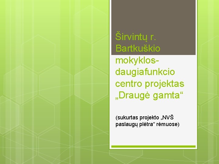 Širvintų r. Bartkuškio mokyklosdaugiafunkcio centro projektas „Draugė gamta“ (sukurtas projekto „NVŠ paslaugų plėtra“ rėmuose)