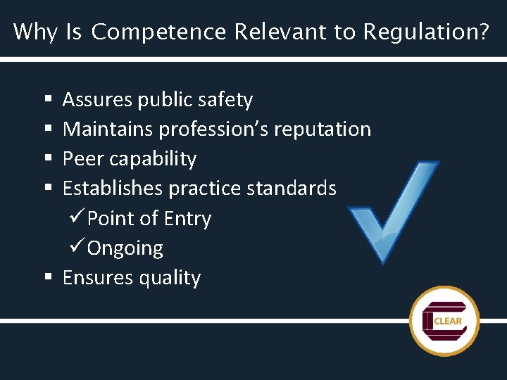 Why Is Competence Relevant to Regulation? Assures public safety Maintains profession’s reputation Peer capability