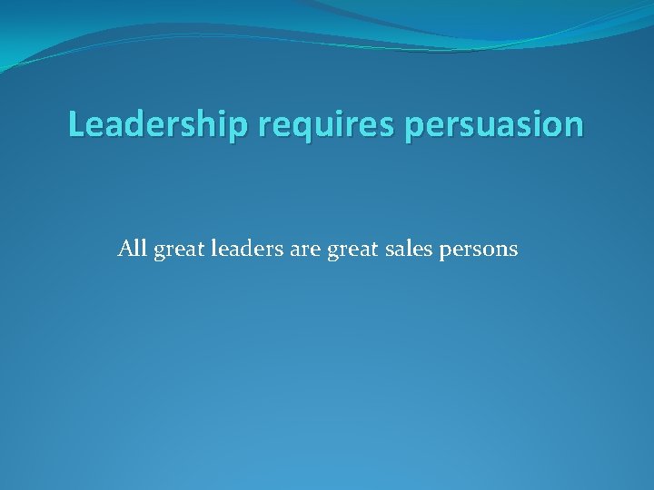 Leadership requires persuasion All great leaders are great sales persons Leadership requires persuasion All great leaders are great sales persons
