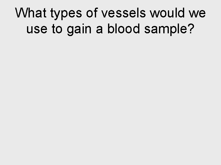 What types of vessels would we use to gain a blood sample? 